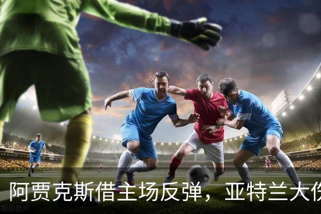 阿贾克斯借主场反弹，亚特兰大伤病影响显著